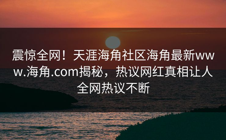 震惊全网！天涯海角社区海角最新www.海角.com揭秘，热议网红真相让人全网热议不断