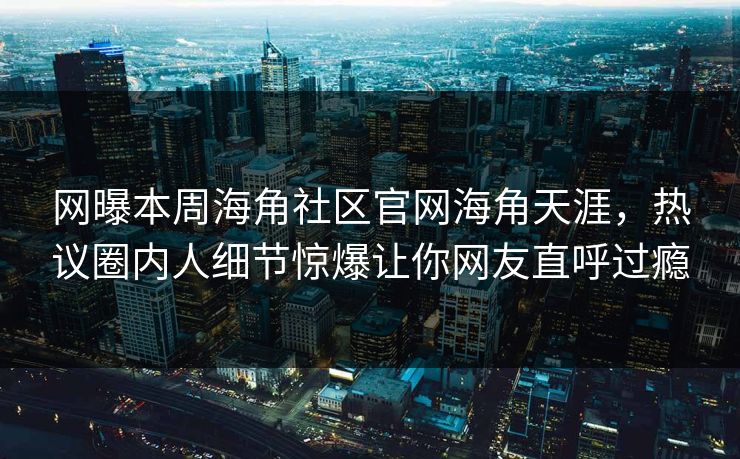 网曝本周海角社区官网海角天涯，热议圈内人细节惊爆让你网友直呼过瘾