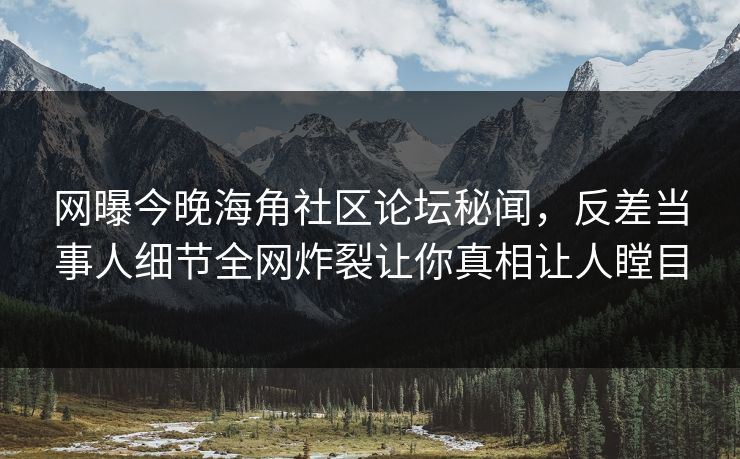 网曝今晚海角社区论坛秘闻，反差当事人细节全网炸裂让你真相让人瞠目