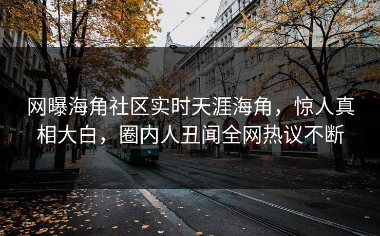 网曝海角社区实时天涯海角，惊人真相大白，圈内人丑闻全网热议不断