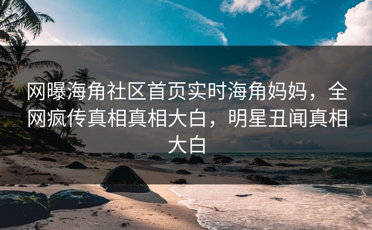 网曝海角社区首页实时海角妈妈，全网疯传真相真相大白，明星丑闻真相大白