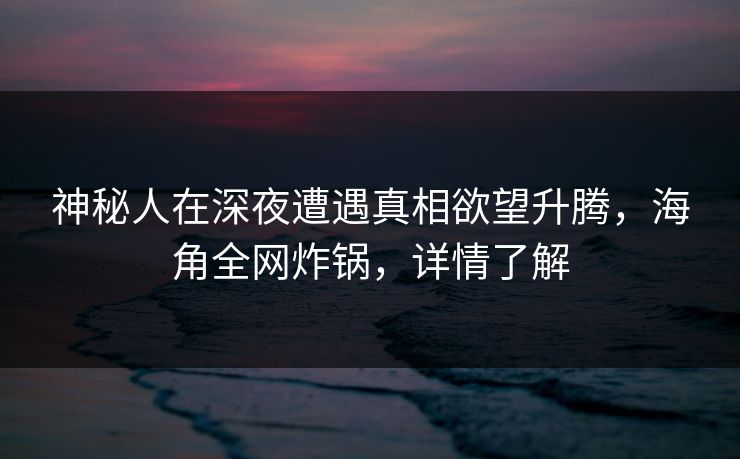 神秘人在深夜遭遇真相欲望升腾，海角全网炸锅，详情了解