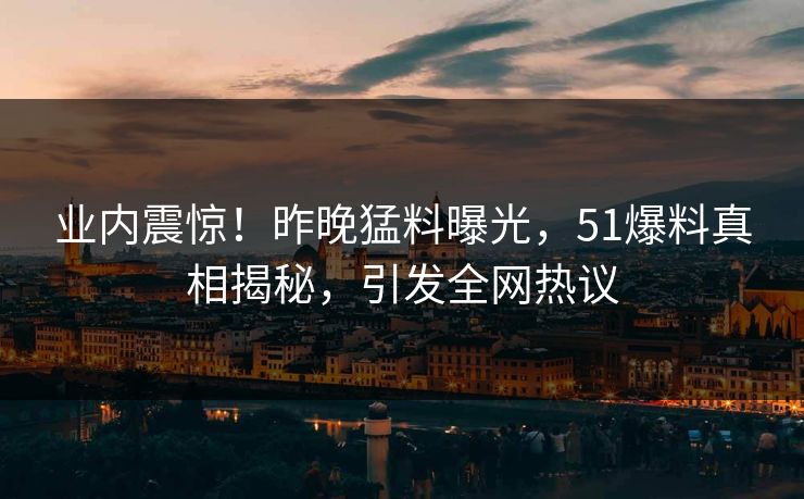 业内震惊！昨晚猛料曝光，51爆料真相揭秘，引发全网热议