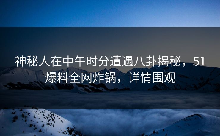 神秘人在中午时分遭遇八卦揭秘，51爆料全网炸锅，详情围观