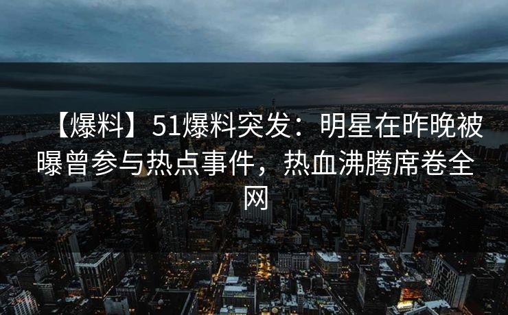 【爆料】51爆料突发：明星在昨晚被曝曾参与热点事件，热血沸腾席卷全网