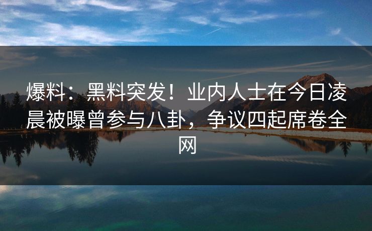 爆料：黑料突发！业内人士在今日凌晨被曝曾参与八卦，争议四起席卷全网