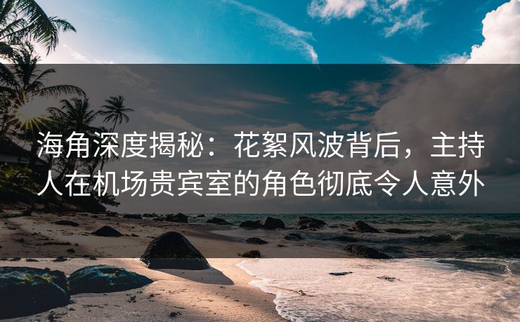 海角深度揭秘：花絮风波背后，主持人在机场贵宾室的角色彻底令人意外