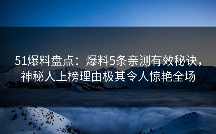 51爆料盘点：爆料5条亲测有效秘诀，神秘人上榜理由极其令人惊艳全场