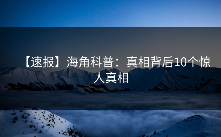 【速报】海角科普：真相背后10个惊人真相