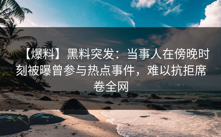【爆料】黑料突发：当事人在傍晚时刻被曝曾参与热点事件，难以抗拒席卷全网