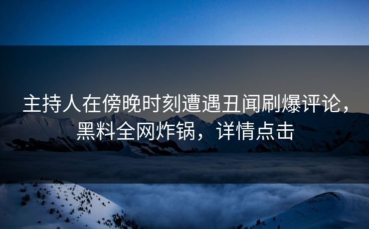 主持人在傍晚时刻遭遇丑闻刷爆评论，黑料全网炸锅，详情点击