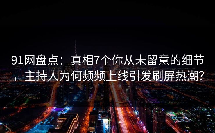 91网盘点：真相7个你从未留意的细节，主持人为何频频上线引发刷屏热潮？