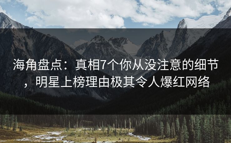 海角盘点：真相7个你从没注意的细节，明星上榜理由极其令人爆红网络
