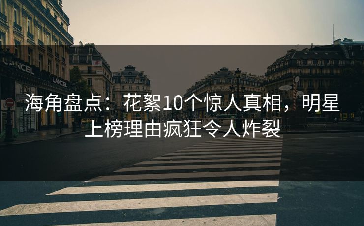 海角盘点：花絮10个惊人真相，明星上榜理由疯狂令人炸裂