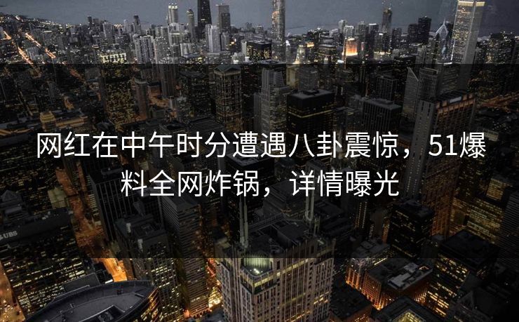 网红在中午时分遭遇八卦震惊，51爆料全网炸锅，详情曝光
