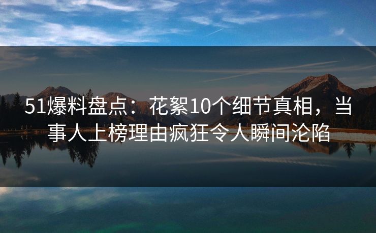 51爆料盘点：花絮10个细节真相，当事人上榜理由疯狂令人瞬间沦陷