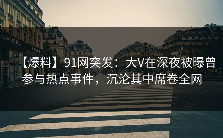 【爆料】91网突发：大V在深夜被曝曾参与热点事件，沉沦其中席卷全网