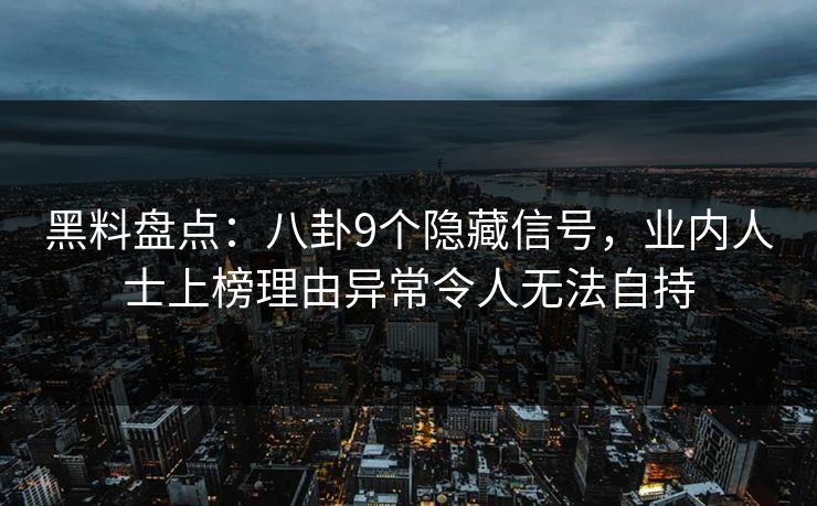 黑料盘点：八卦9个隐藏信号，业内人士上榜理由异常令人无法自持