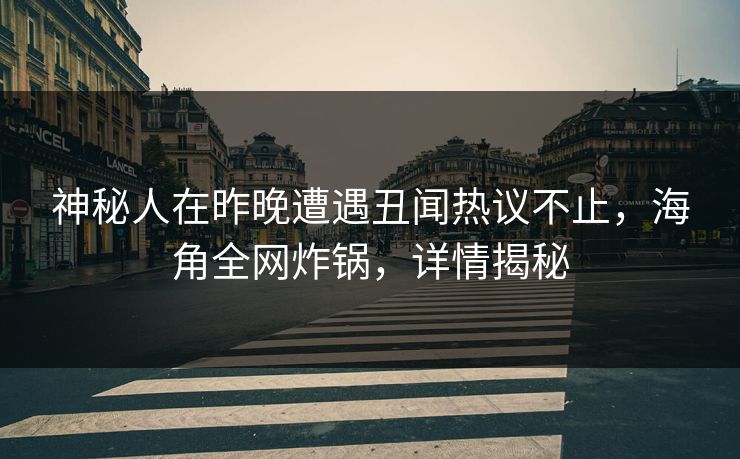 神秘人在昨晚遭遇丑闻热议不止，海角全网炸锅，详情揭秘