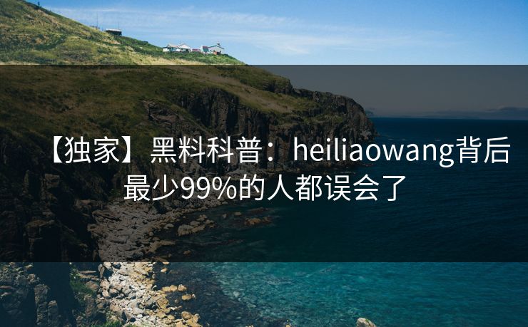 【独家】黑料科普：heiliaowang背后最少99%的人都误会了