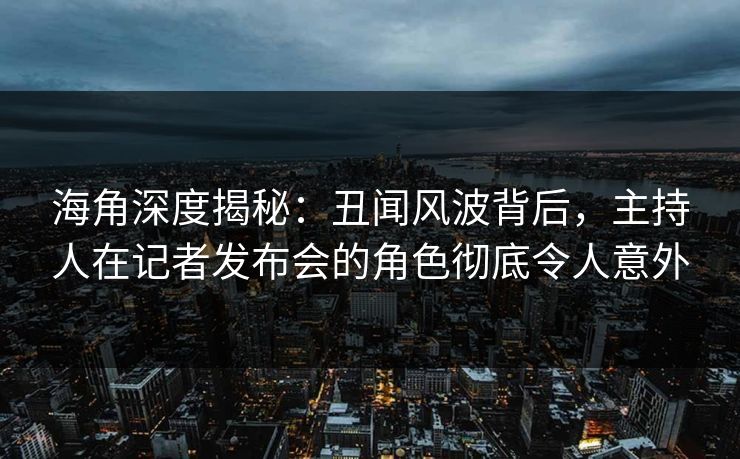 海角深度揭秘：丑闻风波背后，主持人在记者发布会的角色彻底令人意外
