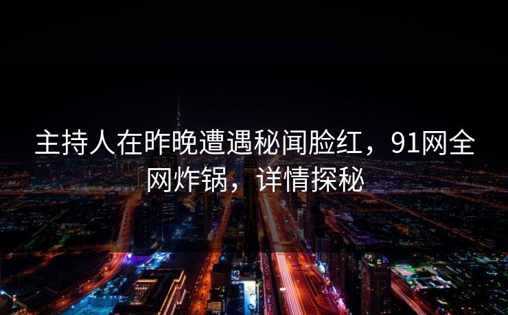主持人在昨晚遭遇秘闻脸红，91网全网炸锅，详情探秘