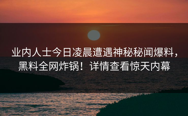 业内人士今日凌晨遭遇神秘秘闻爆料，黑料全网炸锅！详情查看惊天内幕