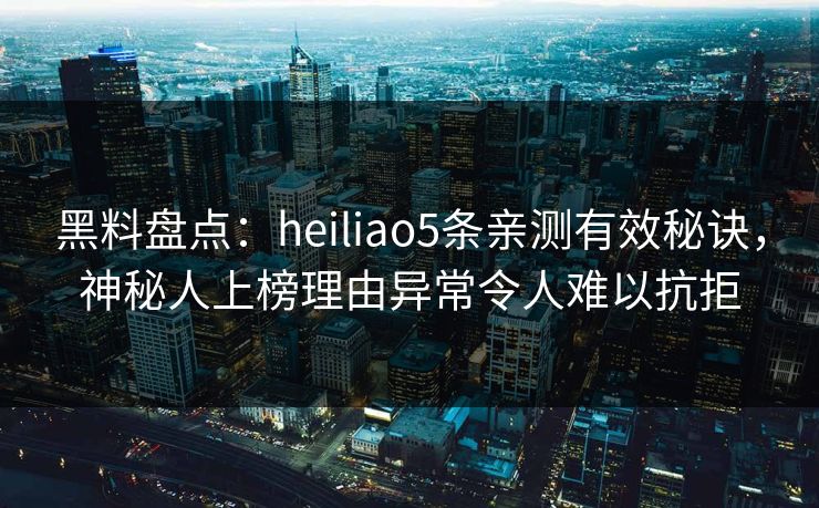 黑料盘点：heiliao5条亲测有效秘诀，神秘人上榜理由异常令人难以抗拒