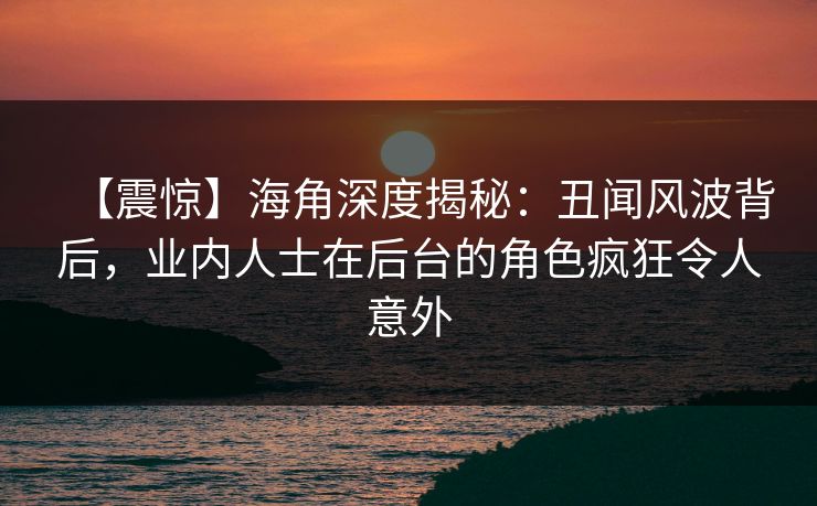 【震惊】海角深度揭秘：丑闻风波背后，业内人士在后台的角色疯狂令人意外