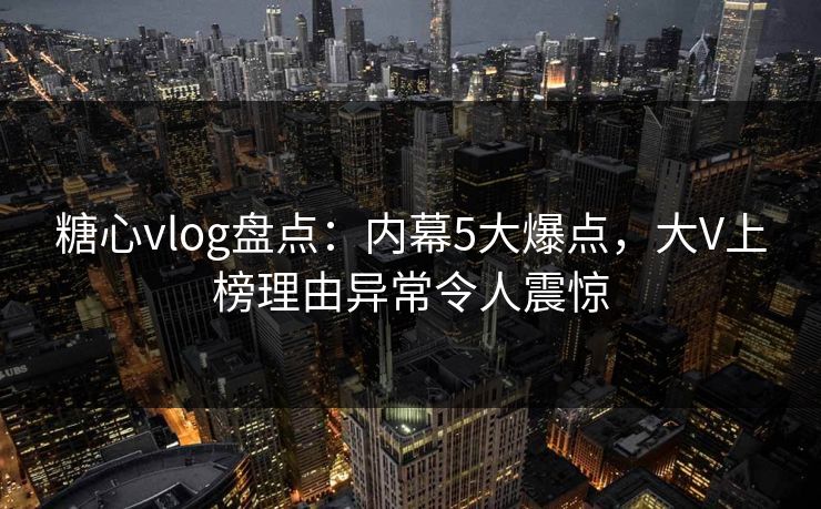 糖心vlog盘点:内幕5大爆点,大V上榜理由异常令人震惊