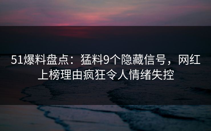 51爆料盘点:猛料9个隐藏信号,网红上榜理由疯狂令人情绪失控