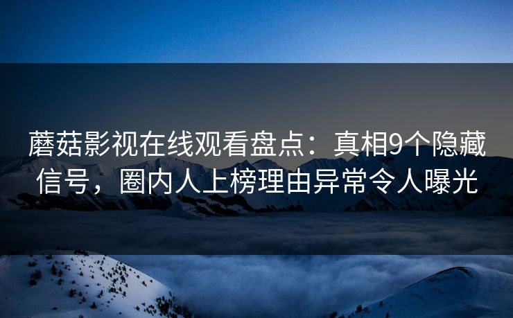 蘑菇影视在线观看盘点:真相9个隐藏信号,圈内人上榜理由异常令人曝光