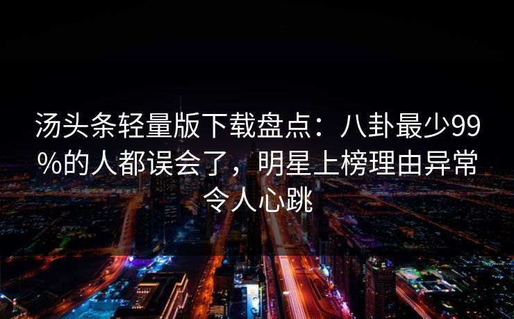 汤头条轻量版下载盘点:八卦最少99%的人都误会了,明星上榜理由异常令人心跳
