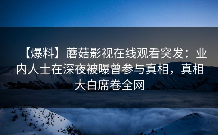 【爆料】蘑菇影视在线观看突发:业内人士在深夜被曝曾参与真相,真相大白席卷全网