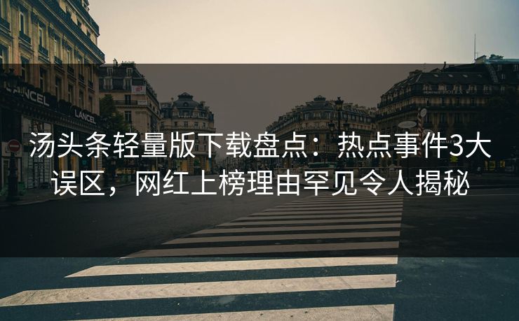 汤头条轻量版下载盘点：热点事件3大误区，网红上榜理由罕见令人揭秘