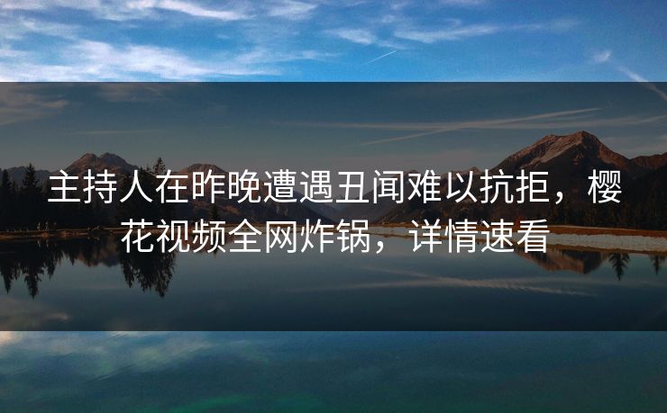 主持人在昨晚遭遇丑闻难以抗拒，樱花视频全网炸锅，详情速看
