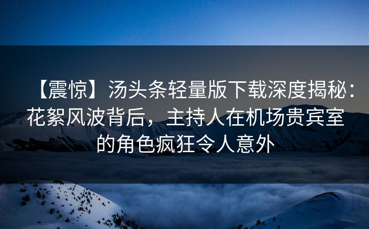 【震惊】汤头条轻量版下载深度揭秘：花絮风波背后，主持人在机场贵宾室的角色疯狂令人意外