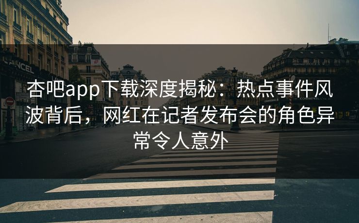 杏吧app下载深度揭秘:热点事件风波背后,网红在记者发布会的角色异常令人意外