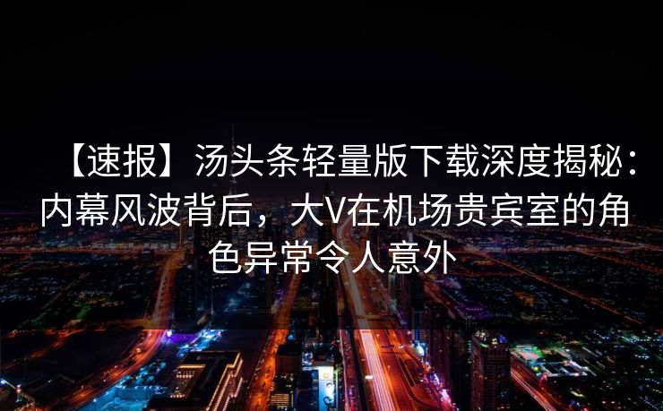 【速报】汤头条轻量版下载深度揭秘：内幕风波背后，大V在机场贵宾室的角色异常令人意外
