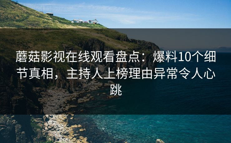 蘑菇影视在线观看盘点:爆料10个细节真相,主持人上榜理由异常令人心跳