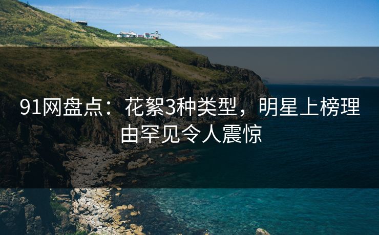 91网盘点:花絮3种类型,明星上榜理由罕见令人震惊 91网盘点:花絮3种类型,明星上榜理由罕见令人震惊