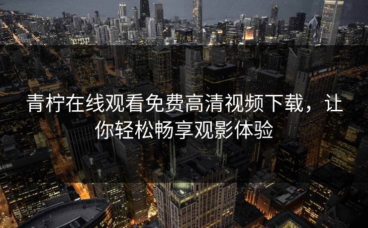 青柠在线观看免费高清视频下载,让你轻松畅享观影体验
