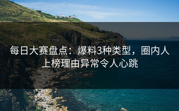 每日大赛盘点:爆料3种类型,圈内人上榜理由异常令人心跳