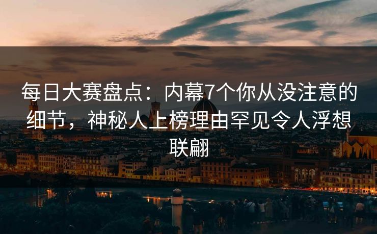 每日大赛盘点:内幕7个你从没注意的细节,神秘人上榜理由罕见令人浮想联翩