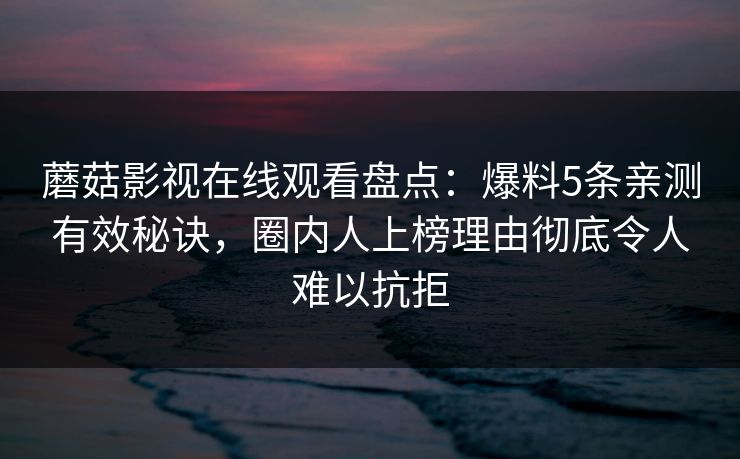 蘑菇影视在线观看盘点:爆料5条亲测有效秘诀,圈内人上榜理由彻底令人难以抗拒