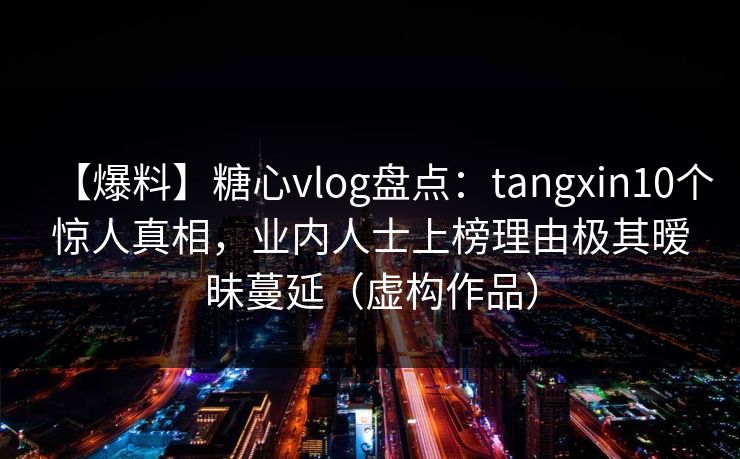 【爆料】糖心vlog盘点:tangxin10个惊人真相,业内人士上榜理由极其暧昧蔓延(虚构作品)