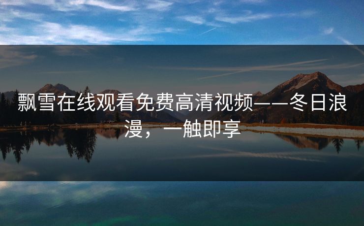 飘雪在线观看免费高清视频——冬日浪漫,一触即享