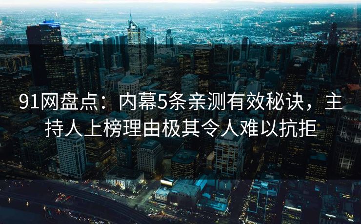 91网盘点：内幕5条亲测有效秘诀，主持人上榜理由极其令人难以抗拒