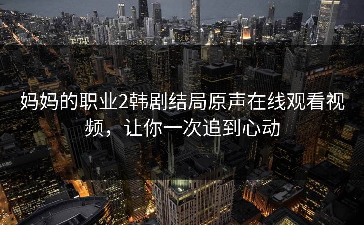 妈妈的职业2韩剧结局原声在线观看视频,让你一次追到心动 妈妈的职业2韩剧结局原声在线观看视频,让你一次追到心动