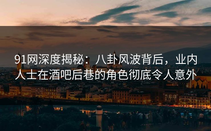 91网深度揭秘:八卦风波背后,业内人士在酒吧后巷的角色彻底令人意外 91网深度揭秘:八卦风波背后,业内人士在酒吧后巷的角色彻底令人意外